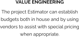 VALUE ENGINEERING The project Estimator can establish budgets both in house and by using vendors to assist with special pricing when appropriate.