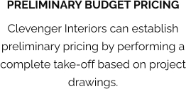 PRELIMINARY BUDGET PRICING Clevenger Interiors can establish preliminary pricing by performing a complete take-off based on project drawings.