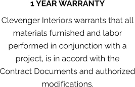 1 YEAR WARRANTY Clevenger Interiors warrants that all materials furnished and labor performed in conjunction with a project, is in accord with the Contract Documents and authorized modifications.